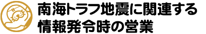 南海トラフ地震に関する情報発令時の営業について